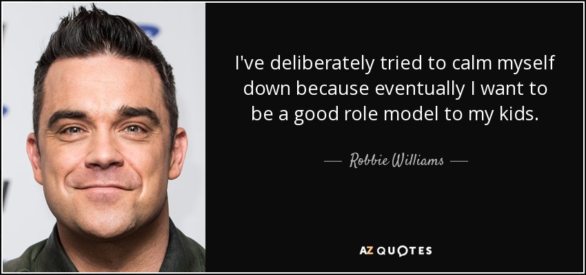 I've deliberately tried to calm myself down because eventually I want to be a good role model to my kids. - Robbie Williams