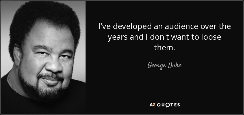 I've developed an audience over the years and I don't want to loose them. - George Duke