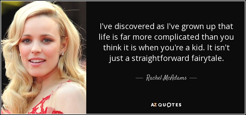 I've discovered as I've grown up that life is far more complicated than you think it is when you're a kid. It isn't just a straightforward fairytale. - Rachel McAdams