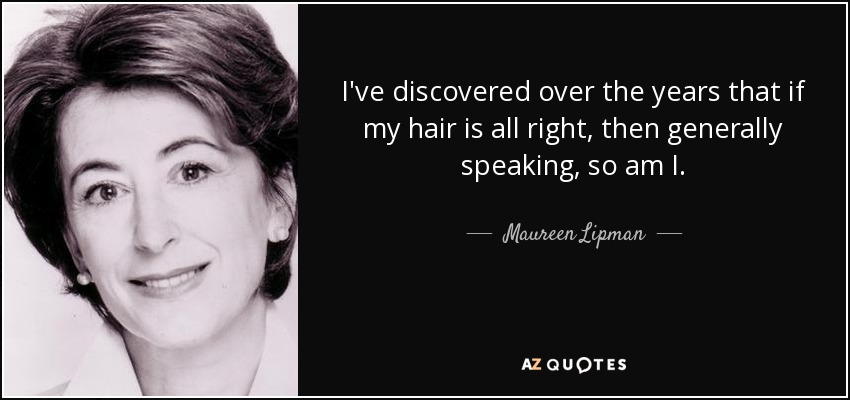 I've discovered over the years that if my hair is all right, then generally speaking, so am I. - Maureen Lipman