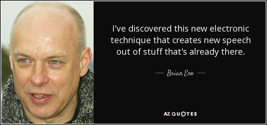 I've discovered this new electronic technique that creates new speech out of stuff that's already there. - Brian Eno