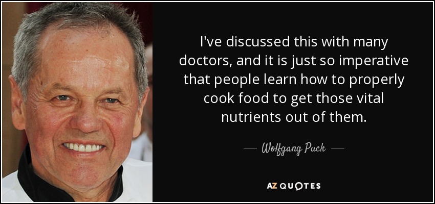 I've discussed this with many doctors, and it is just so imperative that people learn how to properly cook food to get those vital nutrients out of them. - Wolfgang Puck