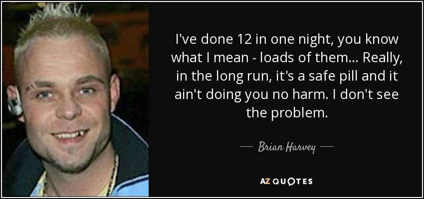 I've done 12 in one night, you know what I mean - loads of them... Really, in the long run, it's a safe pill and it ain't doing you no harm. I don't see the problem. - Brian Harvey