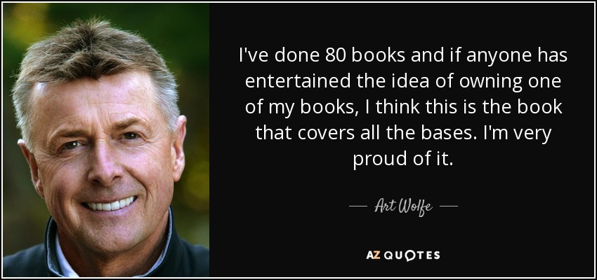 I've done 80 books and if anyone has entertained the idea of owning one of my books, I think this is the book that covers all the bases. I'm very proud of it. - Art Wolfe