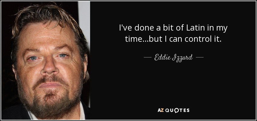 I've done a bit of Latin in my time...but I can control it. - Eddie Izzard