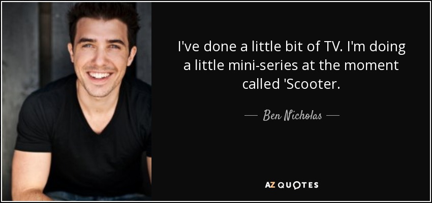 I've done a little bit of TV. I'm doing a little mini-series at the moment called 'Scooter. - Ben Nicholas