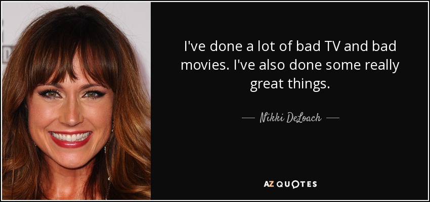 I've done a lot of bad TV and bad movies. I've also done some really great things. - Nikki DeLoach