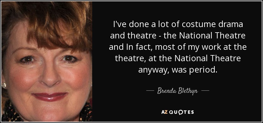 I've done a lot of costume drama and theatre - the National Theatre and In fact, most of my work at the theatre, at the National Theatre anyway, was period. - Brenda Blethyn