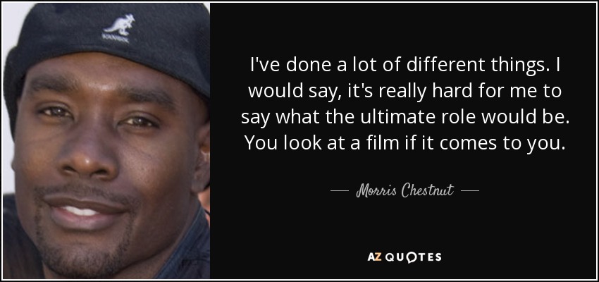 I've done a lot of different things. I would say, it's really hard for me to say what the ultimate role would be. You look at a film if it comes to you. - Morris Chestnut