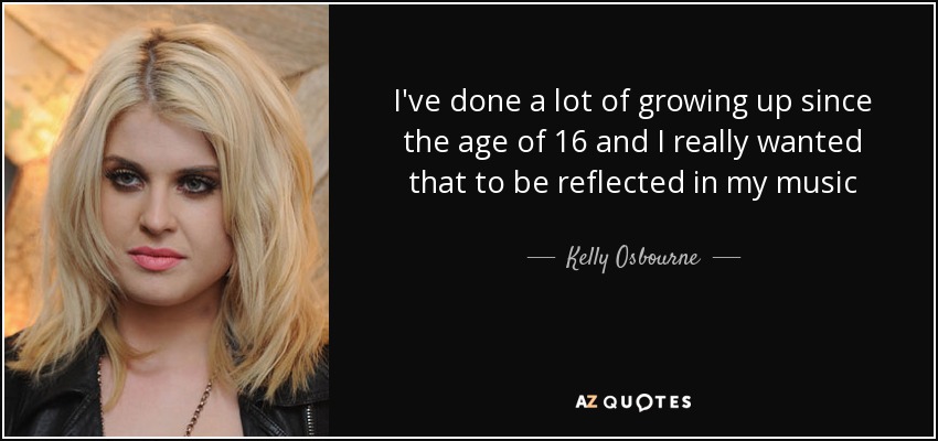 I've done a lot of growing up since the age of 16 and I really wanted that to be reflected in my music - Kelly Osbourne