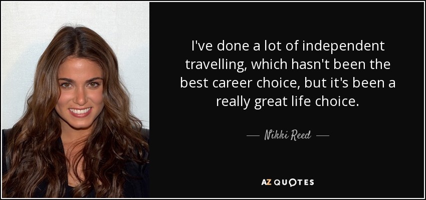 I've done a lot of independent travelling, which hasn't been the best career choice, but it's been a really great life choice. - Nikki Reed