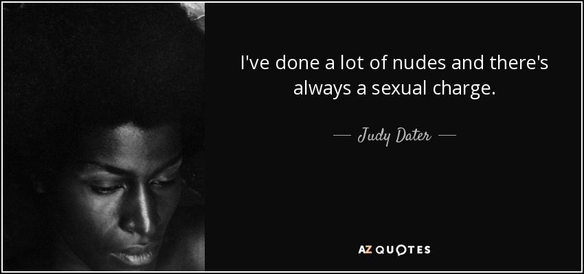 I've done a lot of nudes and there's always a sexual charge. - Judy Dater