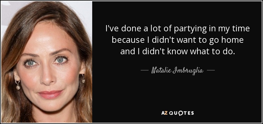 I've done a lot of partying in my time because I didn't want to go home and I didn't know what to do. - Natalie Imbruglia