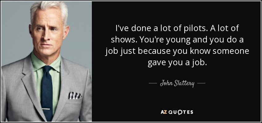 I've done a lot of pilots. A lot of shows. You're young and you do a job just because you know someone gave you a job. - John Slattery