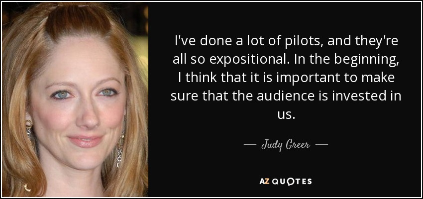 I've done a lot of pilots, and they're all so expositional. In the beginning, I think that it is important to make sure that the audience is invested in us. - Judy Greer