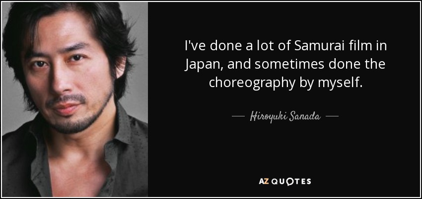 I've done a lot of Samurai film in Japan, and sometimes done the choreography by myself. - Hiroyuki Sanada