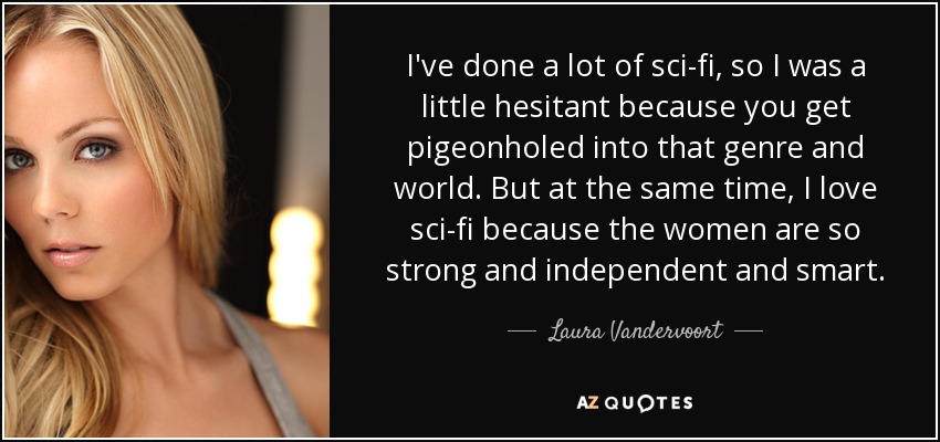 I've done a lot of sci-fi, so I was a little hesitant because you get pigeonholed into that genre and world. But at the same time, I love sci-fi because the women are so strong and independent and smart. - Laura Vandervoort