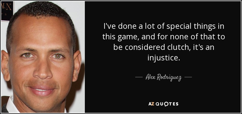 I've done a lot of special things in this game, and for none of that to be considered clutch, it's an injustice. - Alex Rodriguez