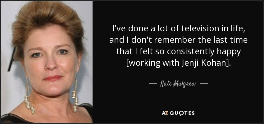 I've done a lot of television in life, and I don't remember the last time that I felt so consistently happy [working with Jenji Kohan]. - Kate Mulgrew