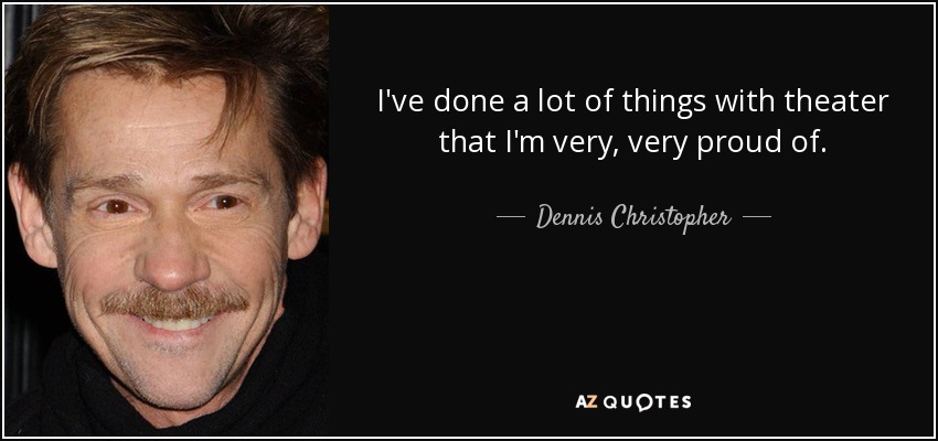 I've done a lot of things with theater that I'm very, very proud of. - Dennis Christopher