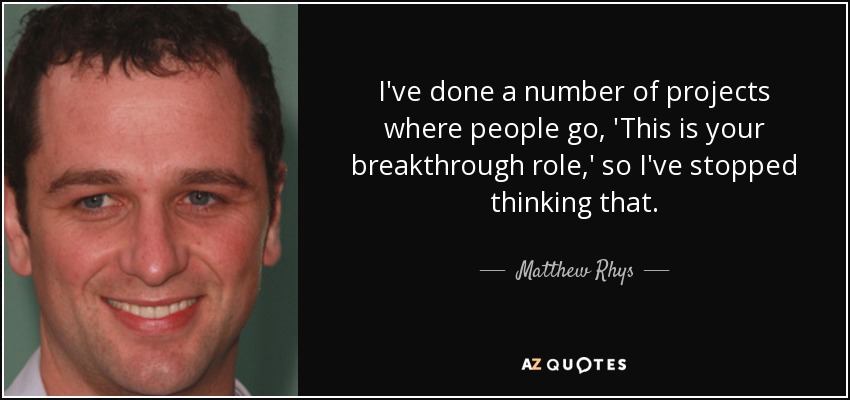 I've done a number of projects where people go, 'This is your breakthrough role,' so I've stopped thinking that. - Matthew Rhys