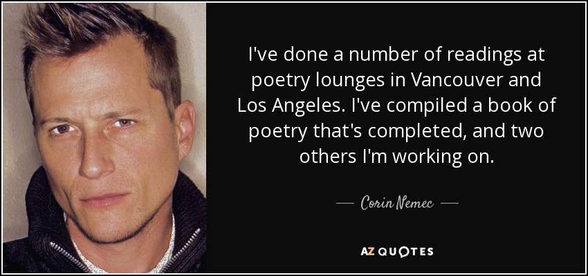 I've done a number of readings at poetry lounges in Vancouver and Los Angeles. I've compiled a book of poetry that's completed, and two others I'm working on. - Corin Nemec