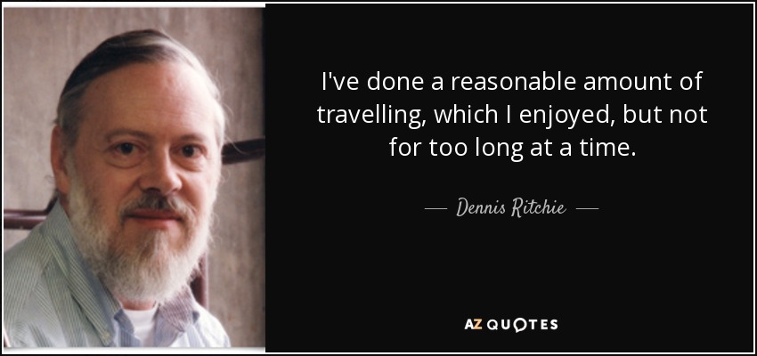 I've done a reasonable amount of travelling, which I enjoyed, but not for too long at a time. - Dennis Ritchie