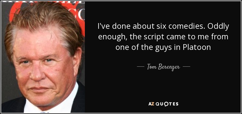 I've done about six comedies. Oddly enough, the script came to me from one of the guys in Platoon - Tom Berenger
