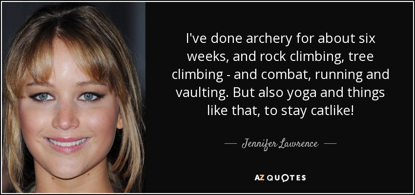 I've done archery for about six weeks, and rock climbing, tree climbing - and combat, running and vaulting. But also yoga and things like that, to stay catlike! - Jennifer Lawrence