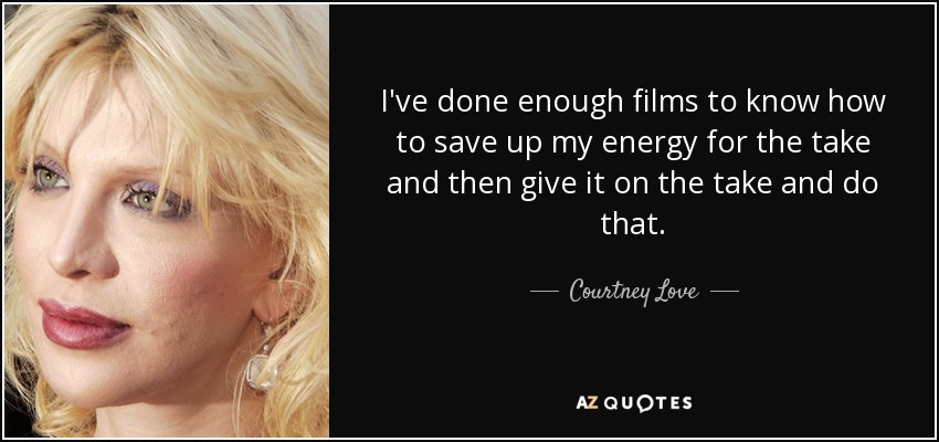 I've done enough films to know how to save up my energy for the take and then give it on the take and do that. - Courtney Love