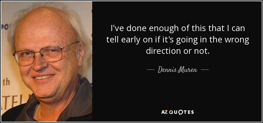 I've done enough of this that I can tell early on if it's going in the wrong direction or not. - Dennis Muren