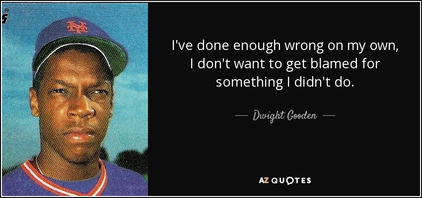 I've done enough wrong on my own, I don't want to get blamed for something I didn't do. - Dwight Gooden