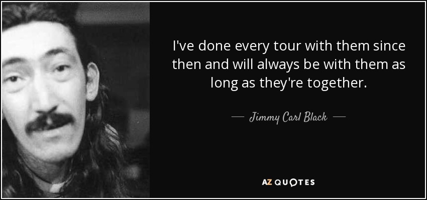 I've done every tour with them since then and will always be with them as long as they're together. - Jimmy Carl Black