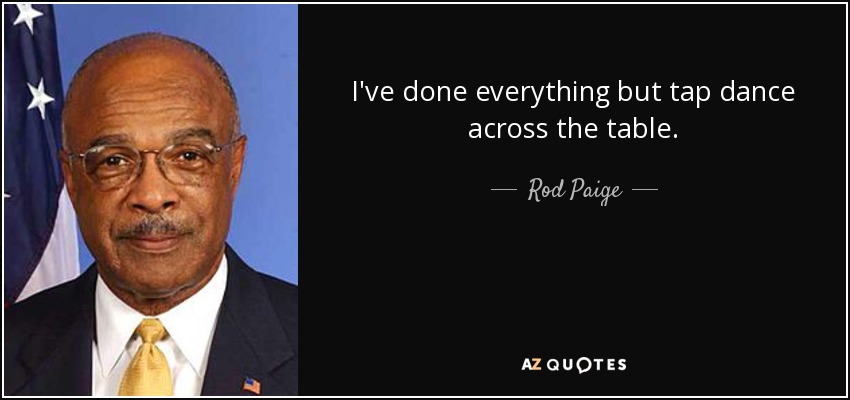 I've done everything but tap dance across the table. - Rod Paige