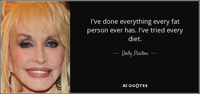 I've done everything every fat person ever has. I've tried every diet. - Dolly Parton