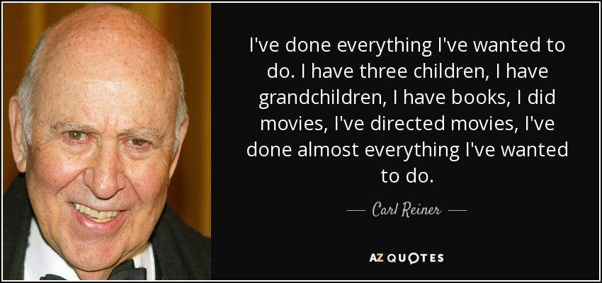 I've done everything I've wanted to do. I have three children, I have grandchildren, I have books, I did movies, I've directed movies, I've done almost everything I've wanted to do. - Carl Reiner