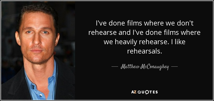 I've done films where we don't rehearse and I've done films where we heavily rehearse. I like rehearsals. - Matthew McConaughey