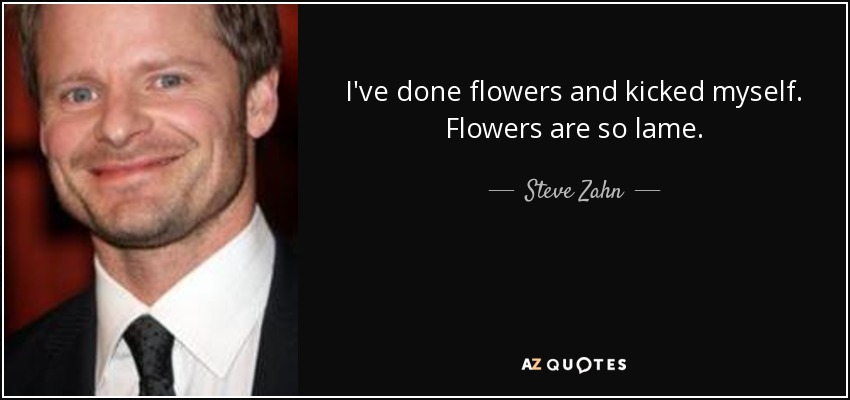 I've done flowers and kicked myself. Flowers are so lame. - Steve Zahn