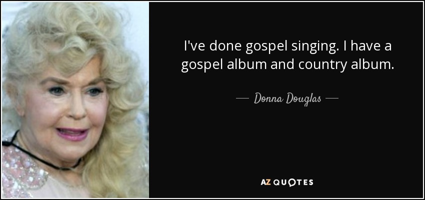 I've done gospel singing. I have a gospel album and country album. - Donna Douglas