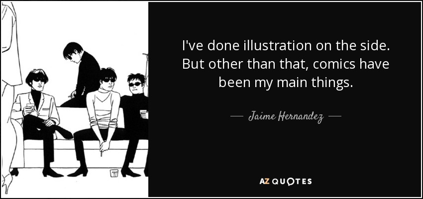 I've done illustration on the side. But other than that, comics have been my main things. - Jaime Hernandez