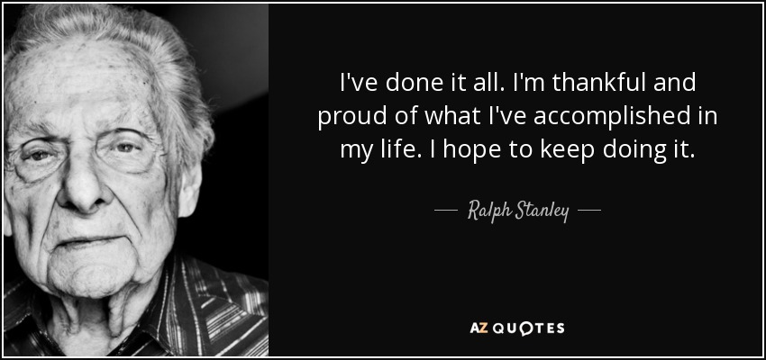I've done it all. I'm thankful and proud of what I've accomplished in my life. I hope to keep doing it. - Ralph Stanley