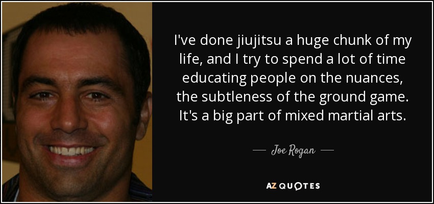 I've done jiujitsu a huge chunk of my life, and I try to spend a lot of time educating people on the nuances, the subtleness of the ground game. It's a big part of mixed martial arts. - Joe Rogan