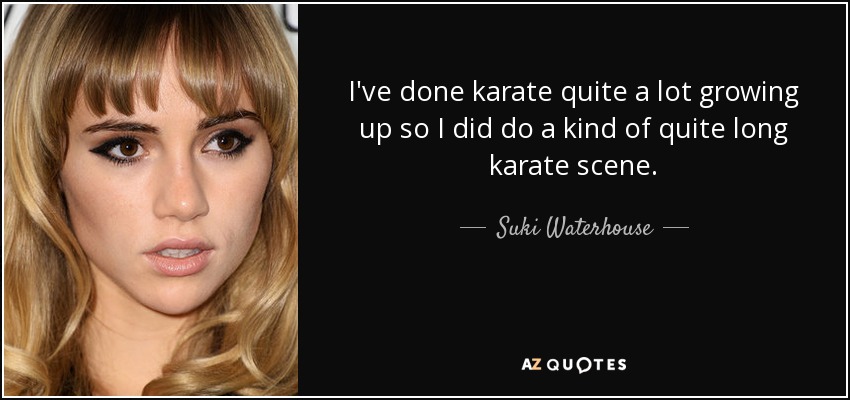 I've done karate quite a lot growing up so I did do a kind of quite long karate scene. - Suki Waterhouse