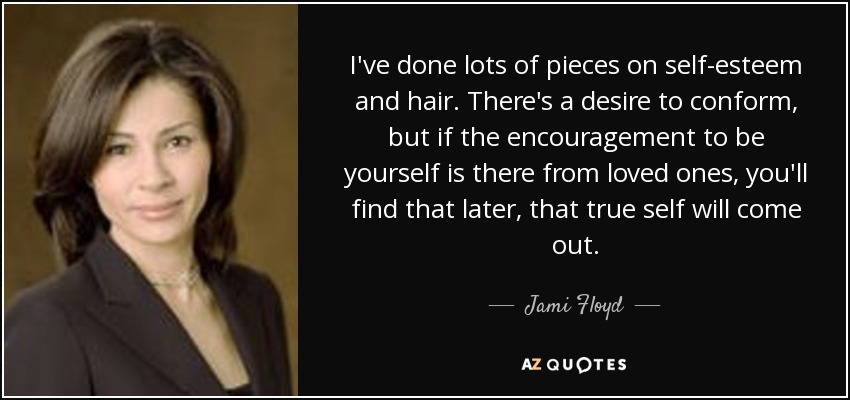 I've done lots of pieces on self-esteem and hair. There's a desire to conform, but if the encouragement to be yourself is there from loved ones, you'll find that later, that true self will come out. - Jami Floyd