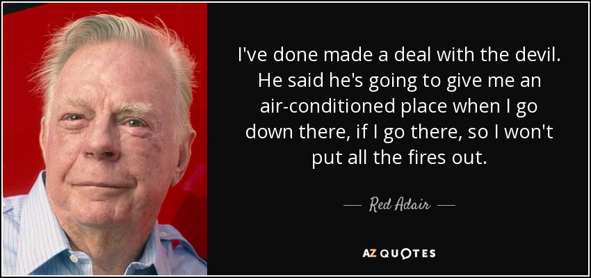 I've done made a deal with the devil. He said he's going to give me an air-conditioned place when I go down there, if I go there, so I won't put all the fires out. - Red Adair