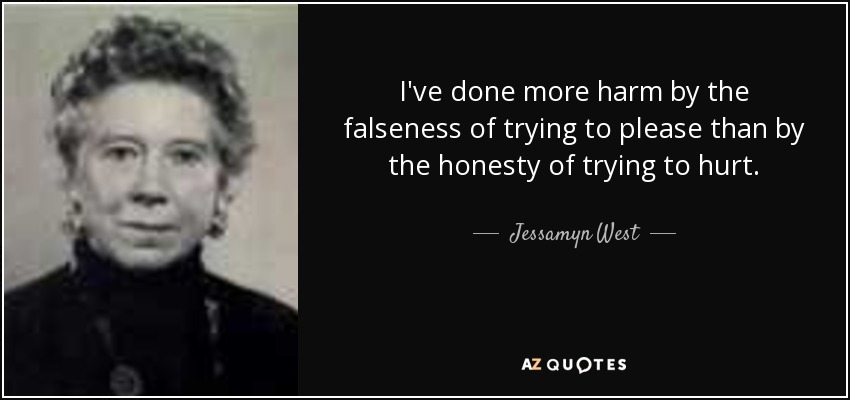 I've done more harm by the falseness of trying to please than by the honesty of trying to hurt. - Jessamyn West