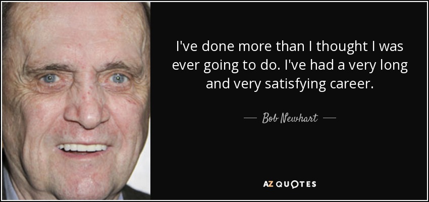 I've done more than I thought I was ever going to do. I've had a very long and very satisfying career. - Bob Newhart