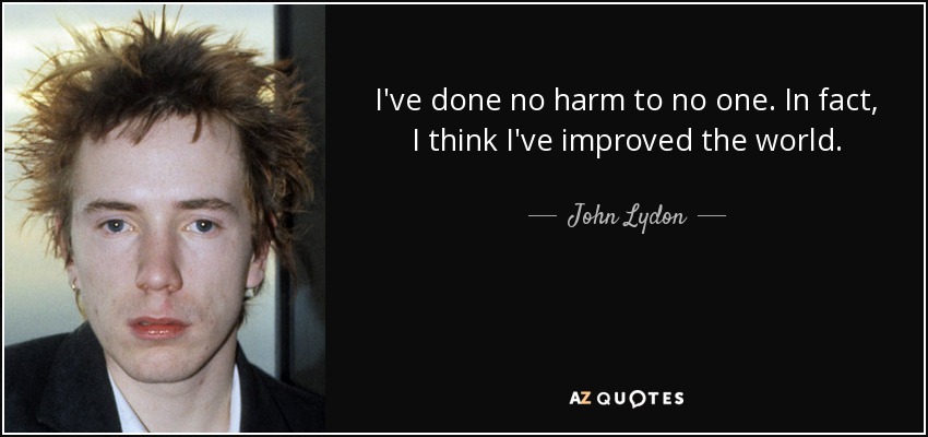 I've done no harm to no one. In fact, I think I've improved the world. - John Lydon