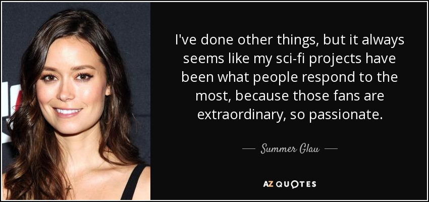I've done other things, but it always seems like my sci-fi projects have been what people respond to the most, because those fans are extraordinary, so passionate. - Summer Glau