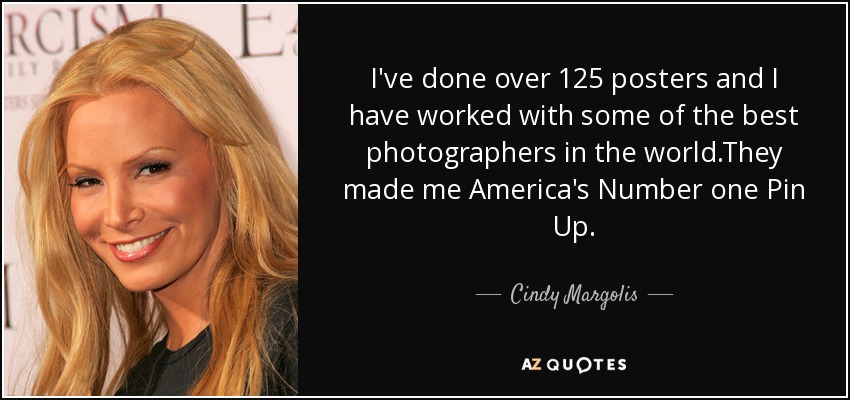 I've done over 125 posters and I have worked with some of the best photographers in the world.They made me America's Number one Pin Up. - Cindy Margolis
